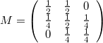 $$ M=\left( \begin{array}{c c c} \frac{1}{2} & \frac{1}{2} & 0 \\ \frac{1}{4} & \frac{1}{2} & \frac{1}{4}  \\ 0 & \frac{1}{4} & \frac{1}{4}  \\ \end{array}\right) $$