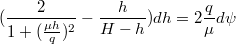 $$(\frac{2}{1+(\frac{\mu h}{q})^2}-\frac{h}{H-h})dh=2\frac{q}{\mu}d\psi$$