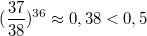 $$(\frac {37} {38})^{36} \approx 0,38 <0,5$$