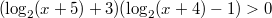 $$( \log_{2}(x+5) +3) (\log_{2}(x+4) - 1)  >0$$