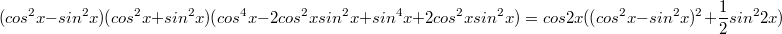 $$(cos^2x-sin^2x)(cos^2x+sin^2x)(cos^4x-2cos^2xsin^2x+sin^4x+2cos^2xsin^2x)=cos2x((cos^2x-sin^2x)^2+\frac {1} {2}sin^22x)$$