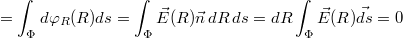 $$=\int_{\Phi}d\varphi_{R}(R)ds=\int_{\Phi}\vec{E}(R)\vec{n}\,dR\,ds=dR\int_{\Phi}\vec{E}(R)\vec{ds}=0$$