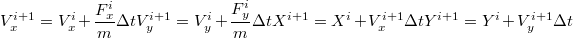 $$\\ V_x^{i+1}=V_x^{i}+\frac{F_x^{i}}{m} \Delta t \\ V_y^{i+1}=V_y^{i}+\frac{F_y^{i}}{m} \Delta t \\ X^{i+1}=X^{i}+V_x^{i+1} \Delta t \\ Y^{i+1}=Y^{i}+V_y^{i+1} \Delta t$$