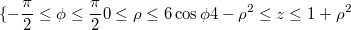 $$\{ -\frac{\pi}{2}\le \phi \le \frac{\pi}{2} \\ 0\le \rho \le 6\cos{\phi} \\ 4-{\rho}^2 \le z \le 1+{\rho}^2$$