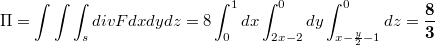 $$\Pi=\int\int\int_{s}divFdxdydz=8\int_{0}^{1}dx\int_{2x-2}^{0}dy\int_{x-\frac y 2-1}^{0}dz=\mathbf{\frac 8 3}$$