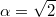 $$\alpha=\sqrt{2}$$