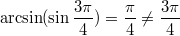 $$\arcsin(\sin\frac{3\pi}4)=\frac{\pi}4\ne \frac{3\pi}4$$