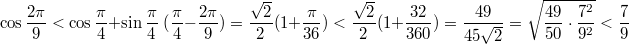 $$\cos \frac {2\pi}{9} < \cos \frac {\pi}{4} + \sin \frac {\pi}{4} \; (\frac {\pi}{4} - \frac {2\pi}{9}) = \frac {\sqrt 2}{2} (1+\frac {\pi}{36}) < \frac {\sqrt 2}{2} (1+\frac {32}{360}) = \frac{49}{45 \sqrt 2} = \sqrt {\frac{49}{50} \cdot \frac{7^2}{9^2}} < \frac 7 9$$