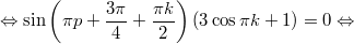 $$\displaystyle \Leftrightarrow \sin \left(\pi p + \frac{3\pi}{4} + \frac{\pi k}{2}\right)(3\cos \pi k + 1) = 0 \Leftrightarrow$$