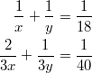 $$\displaystyle \begin{aligned} \frac{1}{x} + \frac{1}{y} = \frac{1}{18} \\ \frac{2}{3x} + \frac{1}{3y} = \frac{1}{40} \end{aligned}$$