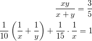 $$\displaystyle \begin{aligned} \frac{xy}{x + y} = \frac{3}{5} \\ \frac{1}{10} \left(\frac{1}{x} + \frac{1}{y} \right) + \frac{1}{15} \cdot \frac{1}{x} = 1 \end{aligned}$$
