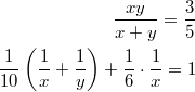 $$\displaystyle \begin{aligned} \frac{xy}{x + y} = \frac{3}{5} \\ \frac{1}{10} \left(\frac{1}{x} + \frac{1}{y} \right) + \frac{1}{6} \cdot \frac{1}{x} = 1 \end{aligned}$$