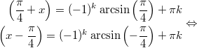 $$\displaystyle \begin{aligned} \left(\frac{\pi}{4} + x \right) = (-1)^k \arcsin \left(\frac{\pi}{4} \right) + \pi k \\ \left(x - \frac{\pi}{4} \right) = (-1)^ k \arcsin \left(-\frac{\pi}{4} \right) + \pi k  \end{aligned} \Leftrightarrow$$