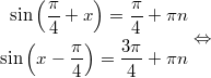 $$\displaystyle \begin{aligned} \sin \left(\frac{\pi}{4} + x \right) = \frac{\pi}{4} + \pi n \\ \sin \left(x - \frac{\pi}{4} \right) = \frac{3\pi}{4}  + \pi n  \end{aligned} \Leftrightarrow$$