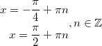 $$\displaystyle \begin{aligned} x = - \frac{\pi}{4} + \pi n  \\ x = \frac{\pi}{2} + \pi n \end{aligned}, n \in \mathbb{Z}$$