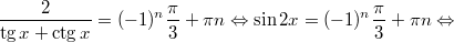 $$\displaystyle \frac{2}{\tg x + \ctg x} = (-1)^n \frac{\pi}{3} + \pi n \Leftrightarrow \sin 2x = (-1)^n \frac{\pi}{3} + \pi n \Leftrightarrow$$