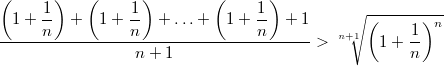 $$\displaystyle \frac {\displaystyle \left (1+\frac{1}{n}\right )+\left (1+\frac{1}{n}\right )+\ldots +\left (1+\frac{1}{n}\right )+1}{n+1}>\sqrt[n+1]{\left (1+\frac{1}{n}\right )^n}$$