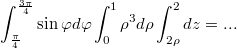 $$\displaystyle \int_{\frac {\pi} {4}}^{\frac {3\pi} {4}} \sin\varphi d\varphi\int_{0}^{1}\rho^3 d \rho \int_{2\rho}^{2}dz=...$$