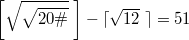 $$\displaystyle \left [ \sqrt{\sqrt{20\#}}\; \right ] - \lceil \sqrt{12}\;\rceil = 51$$