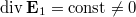 $$\displaystyle \mathop{\mathrm{div}}\mathbf E_1=\mathord{\mathrm{const}}\ne 0$$