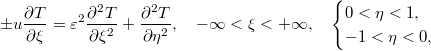 $$\displaystyle  \pm u\frac{\partial T}{\partial\xi}= \varepsilon^2\frac{\partial^2 T}{\partial\xi^2}+ \frac{\partial^2 T}{\partial\eta^2},\quad -\infty<\xi<+\infty,\quad\begin{cases} 0<\eta<1,\\ -1<\eta<0, \end{cases} $$