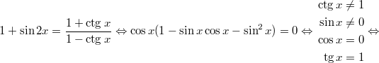 $$\displaystyle 1 + \sin 2x = \frac{1 + \ctg x}{1 - \ctg x} \Leftrightarrow \cos x(1 - \sin x \cos x - \sin^2 x) = 0 \Leftrightarrow \begin{aligned} \ctg x \ne 1 \\ \sin x \ne 0 \\ \cos x = 0\\ \tg x = 1 \end{aligned} \Leftrightarrow$$