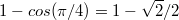 $$\displaystyle 1- cos(\pi/4) = 1 - \sqrt{2}/2$$