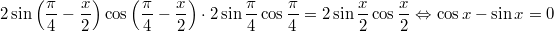 $$\displaystyle 2\sin \left(\frac{\pi}{4} - \frac{x}{2}\right) \cos \left(\frac{\pi}{4} - \frac{x}{2} \right) \cdot 2\sin \frac{\pi}{4} \cos \frac{\pi}{4} = 2\sin \frac{x}{2} \cos \frac{x}{2} \Leftrightarrow \cos x - \sin x = 0$$