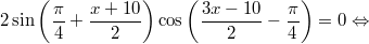 $$\displaystyle 2 \sin \left(\frac{\pi}{4} + \frac{x + 10}{2} \right) \cos  \left(\frac{3x - 10}{2} -\frac{\pi}{4} \right) = 0 \Leftrightarrow$$