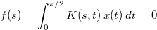 $$\displaystyle f(s)=\int_{0}^{\pi/2}K(s,t)\,x(t)\,dt =0$$