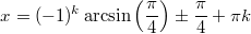 $$\displaystyle x = (-1)^k \arcsin \left(\frac{\pi}{4} \right) \pm \frac{\pi}{4} + \pi k$$