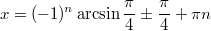 $$\displaystyle x = (-1)^n \arcsin \frac{\pi}{4} \pm \frac{\pi}{4} + \pi n$$