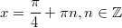 $$\displaystyle x = \frac{\pi}{4} + \pi n, n \in \mathbb{Z}$$