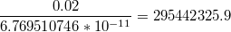 $$\frac{0.02}{6.769510746*10^{-11}}=295442325.9$$