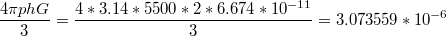 $$\frac{4\pi phG}{3}=\frac{4*3.14*5500*2*6.674*10^{-11}}{3}=3.073559*10^{-6}$$