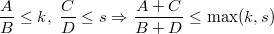 $$\frac{A}{B}\leq k,\;\frac{C}{D}\leq s\Rightarrow \frac{A+C}{B+D}\leq \max(k,s)$$