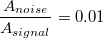 $$\frac{A_{noise}}{A_{signal}}=0.01$$