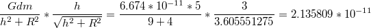 $$\frac{Gdm}{h^{2}+R^{2}}*\frac{h}{\sqrt{h^{2}+R^{2}}}=\frac{6.674*10^{-11}*5}{9+4}*\frac{3}{3.605551275}=2.135809*10^{-11}$$