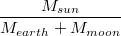 $$\frac{M_{sun}}{M_{earth}+M_{moon}}$$