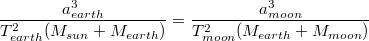 $$\frac{a_{earth}^3}{T_{earth}^2(M_{sun}+M_{earth})}=\frac{a_{moon}^3}{T_{moon}^2(M_{earth}+M_{moon})}$$