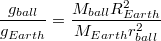 $$\frac{g_{ball}}{g_{Earth}}=\frac{M_{ball}R_{Earth}^{2}}{M_{Earth}r_{ball}^{2}}$$