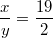 $$\frac{x}{y}=\frac{19}{2}$$