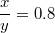 $$\frac{x}{y}=0.8$$