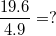 $$\frac {19.6} {4.9} = ?$$