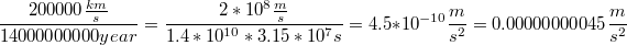 $$\frac {200000 \frac {km} {s}} {14000000000 year}=\frac {2*10^8 \frac {m} {s}} {1.4*10^{10}*3.15*10^7  s}=4.5*10^{-10} \frac {m} {s^2}=0.00000000045 \frac {m} {s^2}$$