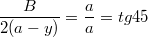 $$\frac {B}{2(a-y)}=\frac {a}{a}=tg45$$