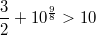 $$\frac 32+10^{\frac 98}>10$$