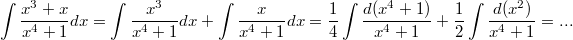 $$\int \frac {x^3+x} {x^4+1}dx=\int \frac {x^3} {x^4+1}dx+\int\frac {x} {x^4+1}dx=\frac {1} {4}\int\frac {d(x^4+1)} {x^4+1}+\frac {1} {2}\int\frac {d(x^2)} {x^4+1}=...$$