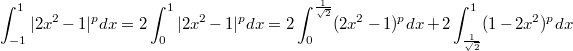 $$\int_{-1}^1|2x^2-1|^pdx=2\int_0^1|2x^2-1|^pdx=2\int_0^{\frac1{\sqrt2}}(2x^2-1)^pdx+2\int_{\frac1{\sqrt2}}^1(1-2x^2)^pdx$$