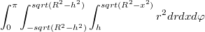 $$\int_{0}^{\pi}\int_{-sqrt(R^2-h^2)}^{sqrt(R^2-h^2)} \int_{h}^{sqrt(R^2-x^2)}{r^2 dr dx} {d\varphi}$$